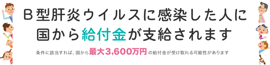 B型肝炎ウイルスに感染した人に国から給付金が支給されます条件に該当すれば、国から50万円~最大3,600万円の給付金が受け取れる可能性があります